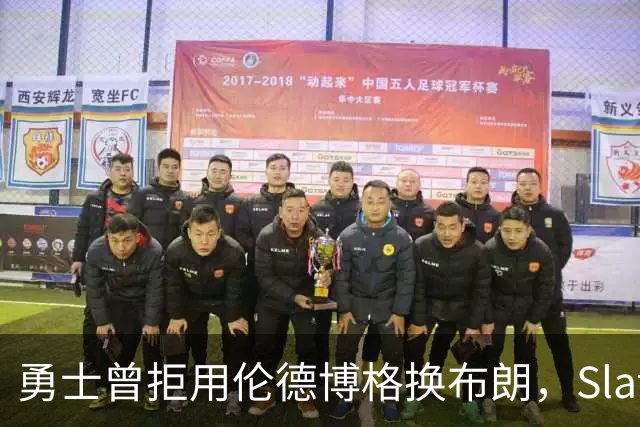勇士曾拒用伦德博格换布朗，Slater曝库里盼补强内线
