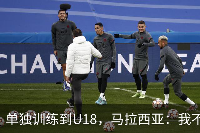 单独训练到U18，马拉西亚：我不知道这决定从哪来